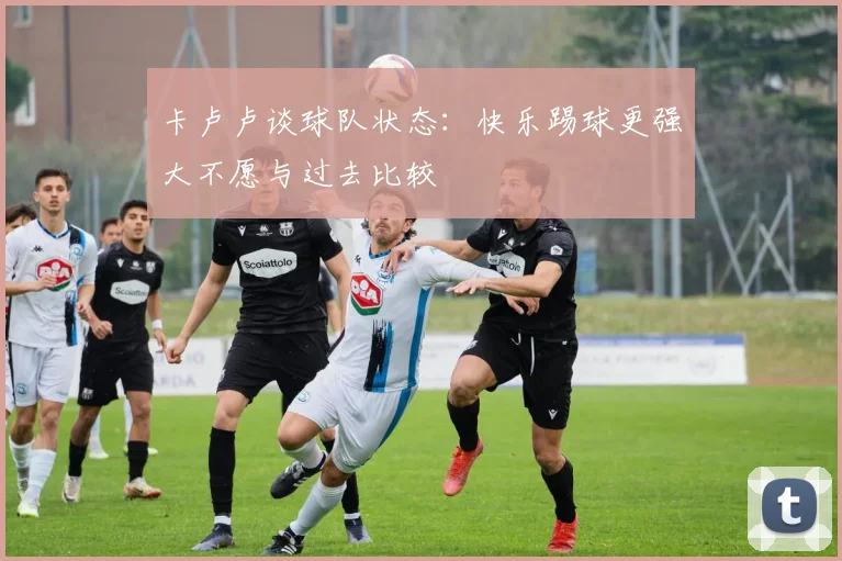 卡卢卢谈球队状态：快乐踢球更强大不愿与过去比较
