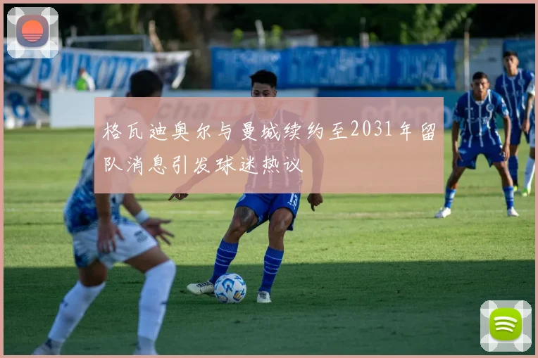格瓦迪奥尔与曼城续约至2031年留队消息引发球迷热议