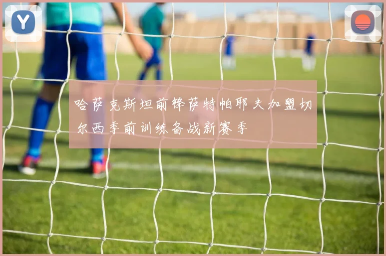 哈萨克斯坦前锋萨特帕耶夫加盟切尔西季前训练备战新赛季