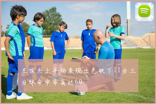 王俊杰上半场表现出色砍下11分三分球命中率高达60