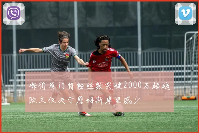 佛得角门将粉丝数突破2000万超越欧文仅次于詹姆斯库里威少