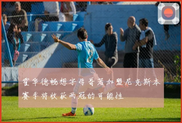 霍华德畅想字母哥若加盟尼克斯本赛季将收获两冠的可能性