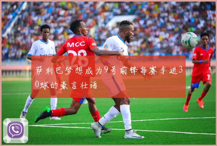 萨利巴梦想成为9号前锋每赛季进30球的豪言壮语