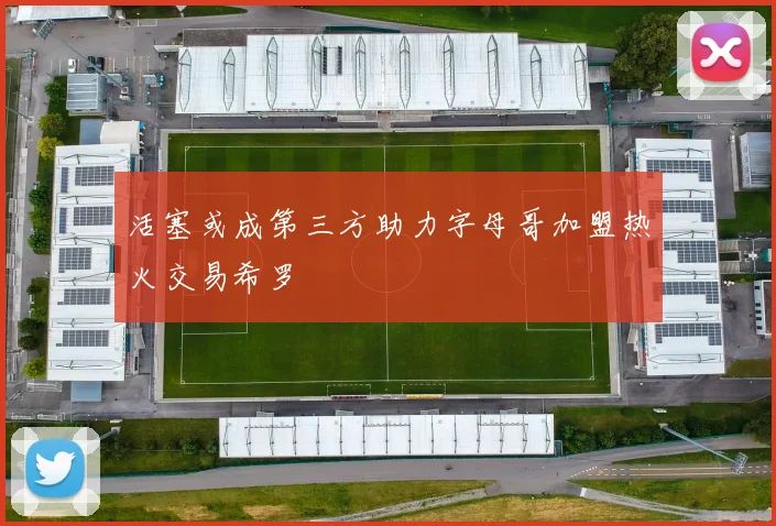 活塞或成第三方助力字母哥加盟热火交易希罗
