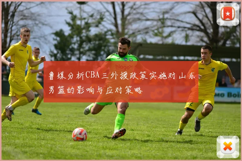 鲁媒分析CBA三外援政策实施对山东男篮的影响与应对策略