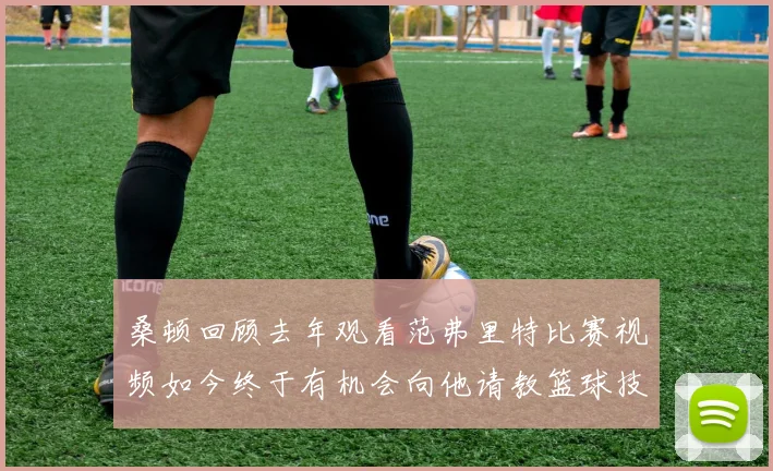 桑顿回顾去年观看范弗里特比赛视频如今终于有机会向他请教篮球技巧