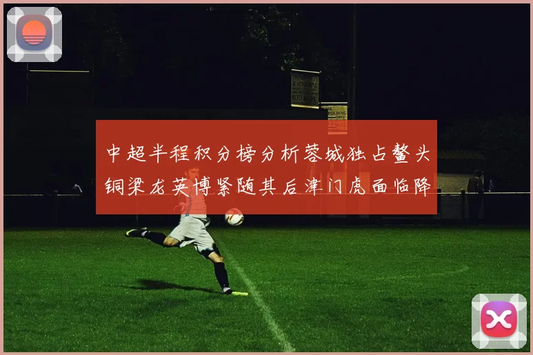 中超半程积分榜分析蓉城独占鳌头铜梁龙英博紧随其后津门虎面临降级危机
