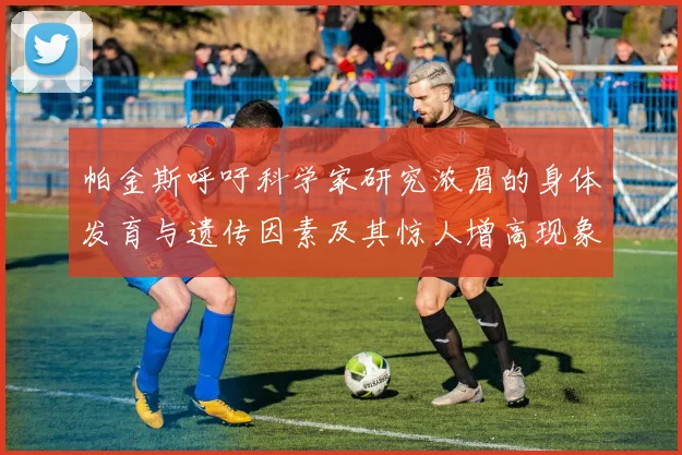 帕金斯呼吁科学家研究浓眉的身体发育与遗传因素及其惊人增高现象