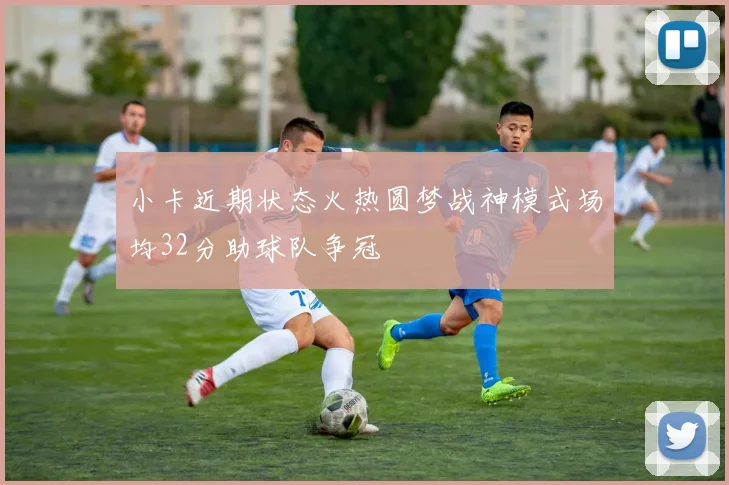 小卡近期状态火热圆梦战神模式场均32分助球队争冠