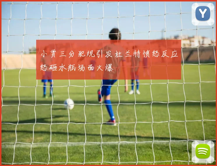 小贾三分犯规引发杜兰特愤怒反应怒砸水瓶场面火爆