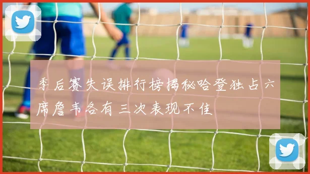 季后赛失误排行榜揭秘哈登独占六席詹韦各有三次表现不佳