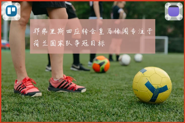 邓弗里斯回应转会皇马传闻专注于荷兰国家队争冠目标