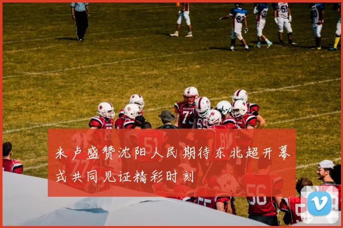 米卢盛赞沈阳人民期待东北超开幕式共同见证精彩时刻