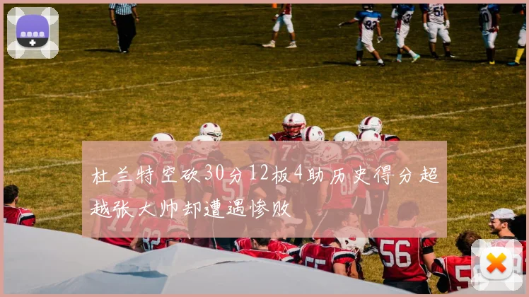 杜兰特空砍30分12板4助历史得分超越张大帅却遭遇惨败