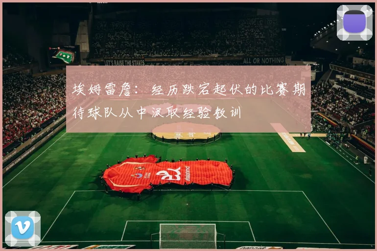 埃姆雷詹：经历跌宕起伏的比赛期待球队从中汲取经验教训
