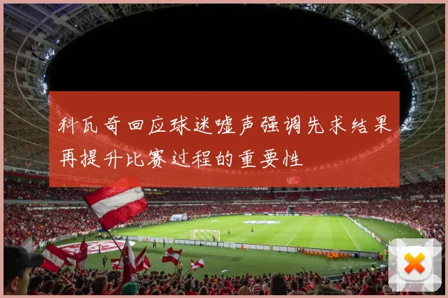 科瓦奇回应球迷嘘声强调先求结果再提升比赛过程的重要性