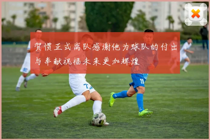 贺惯正式离队感谢他为球队的付出与奉献祝福未来更加辉煌