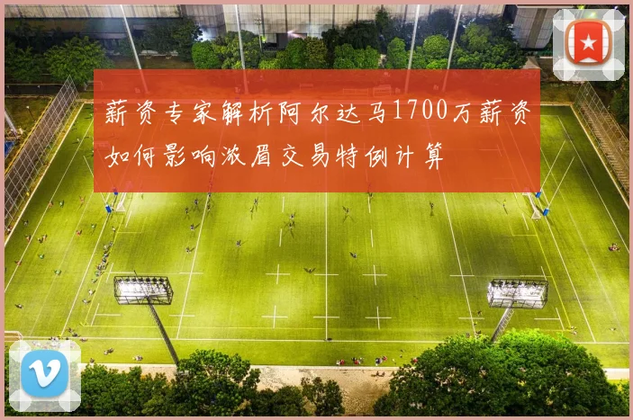 薪资专家解析阿尔达马1700万薪资如何影响浓眉交易特例计算