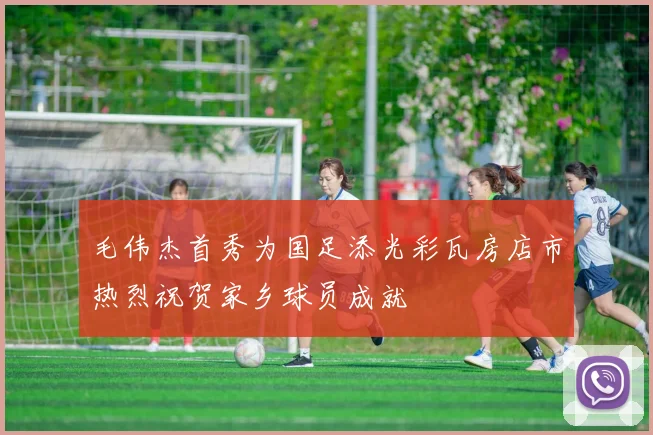 毛伟杰首秀为国足添光彩瓦房店市热烈祝贺家乡球员成就