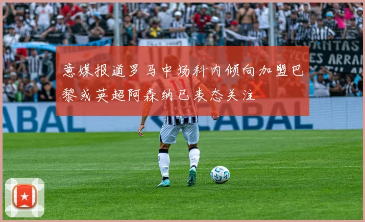 意媒报道罗马中场科内倾向加盟巴黎或英超阿森纳已表态关注