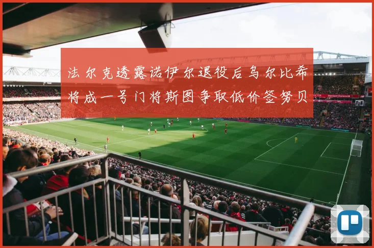 法尔克透露诺伊尔退役后乌尔比希将成一号门将斯图争取低价签努贝尔