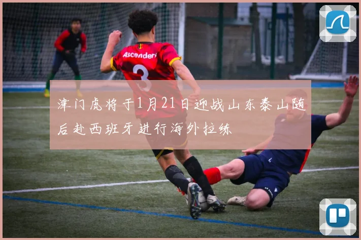 津门虎将于1月21日迎战山东泰山随后赴西班牙进行海外拉练
