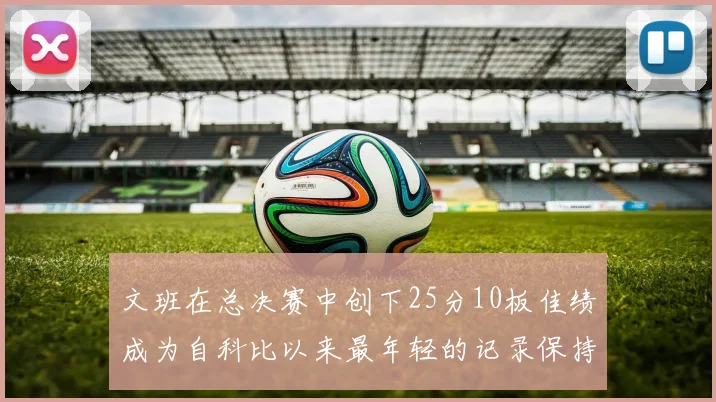 文班在总决赛中创下25分10板佳绩成为自科比以来最年轻的记录保持者