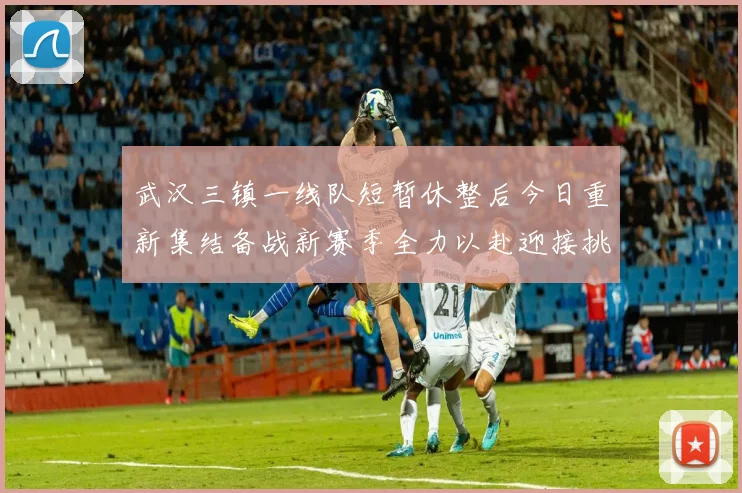武汉三镇一线队短暂休整后今日重新集结备战新赛季全力以赴迎接挑战