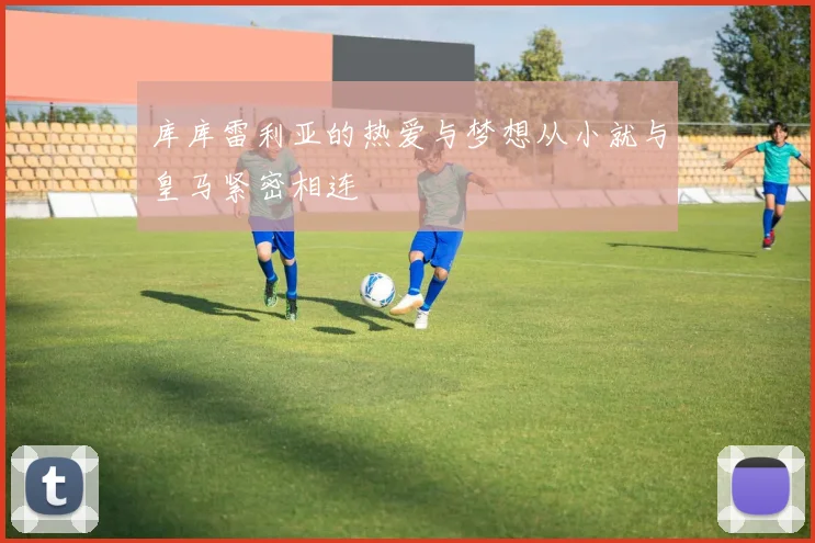 库库雷利亚的热爱与梦想从小就与皇马紧密相连