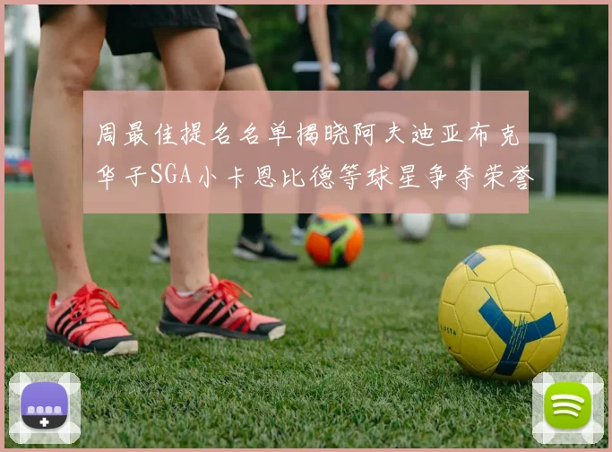 周最佳提名名单揭晓阿夫迪亚布克华子SGA小卡恩比德等球星争夺荣誉