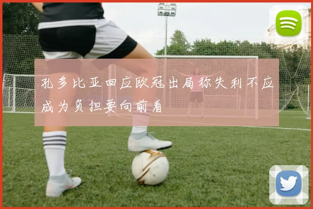 孔多比亚回应欧冠出局称失利不应成为负担要向前看