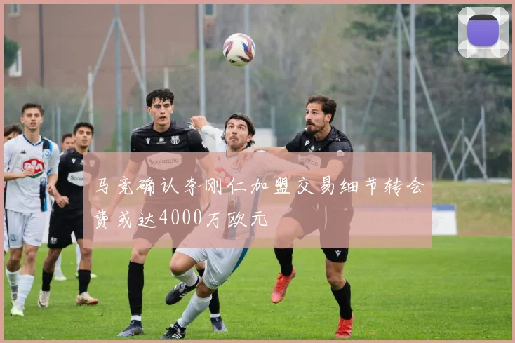 马竞确认李刚仁加盟交易细节转会费或达4000万欧元