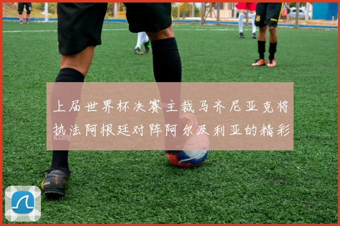 上届世界杯决赛主裁马齐尼亚克将执法阿根廷对阵阿尔及利亚的精彩对决