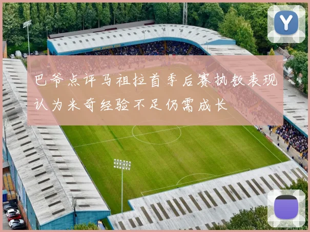 巴爷点评马祖拉首季后赛执教表现认为米奇经验不足仍需成长