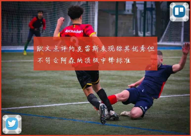 欧文点评约克雷斯表现称其优秀但不符合阿森纳顶级中锋标准