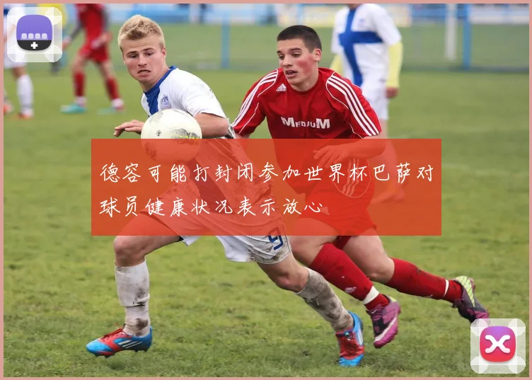 德容可能打封闭参加世界杯巴萨对球员健康状况表示放心